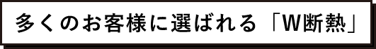 多くのお客様に選ばれる「W断熱」
