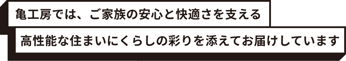 亀工房では、ご家族の安心と快適さを支える高性能な住まいにくらしの彩りを添えてお届けしています
