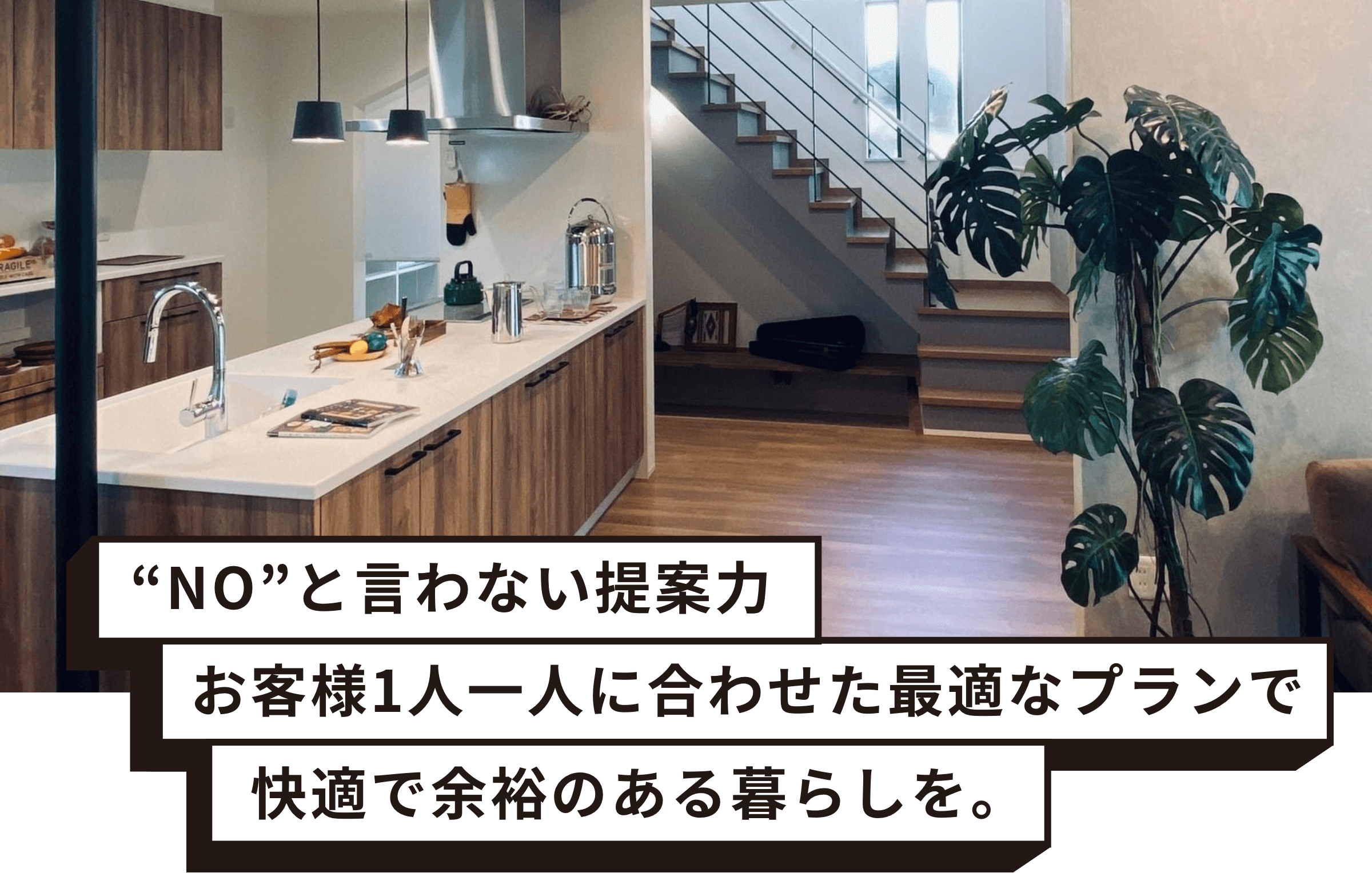 “NO”と言わない提案力 お客様1人一人に合わせた最適なプランで快適で余裕のある暮らしを。